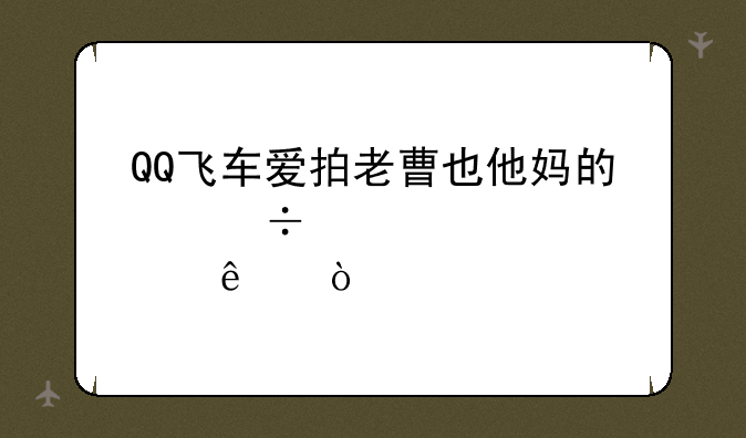QQ飞车爱拍老曹也他妈的忽悠人？