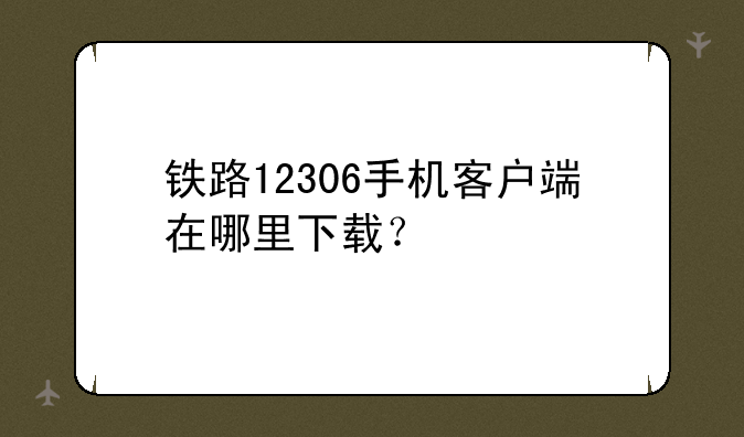铁路12306手机客户端在哪里下载？