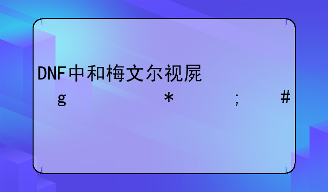 DNF中和梅文尔视屏这个任务怎么做