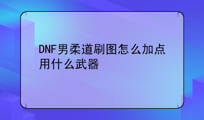 男柔道怎样点就能才好？（要刷图的）;DNF男柔道纯刷图加点，附带解释
