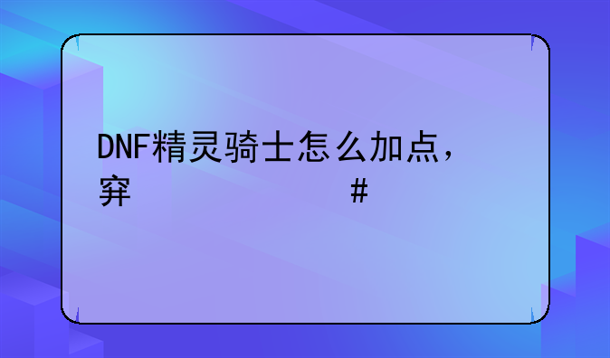 DNF精灵骑士怎么加点，穿什么装备
