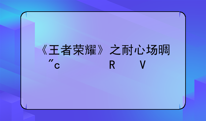 《王者荣耀》之耐心场景战役攻略