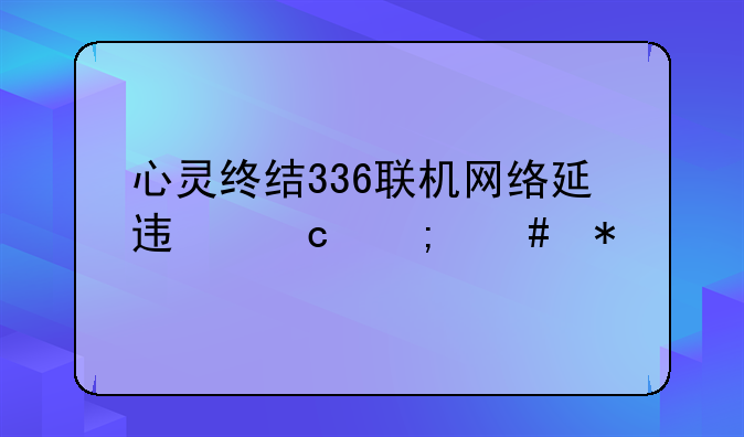 心灵终结336联机网络延迟高怎么办