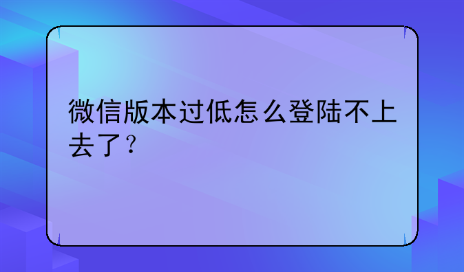 微信版本过低怎么登陆不上去了？