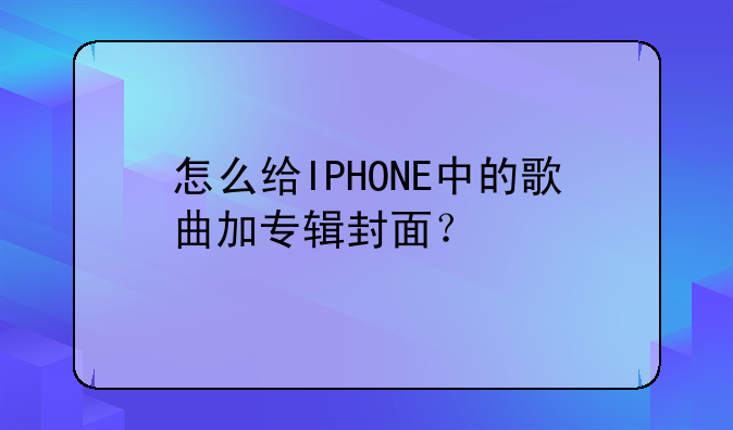 怎么给IPHONE中的歌曲加专辑封面？