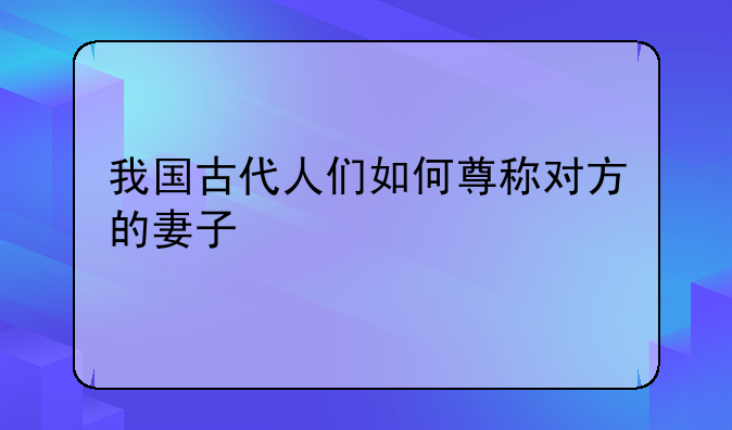 我国古代人们如何尊称对方的妻子