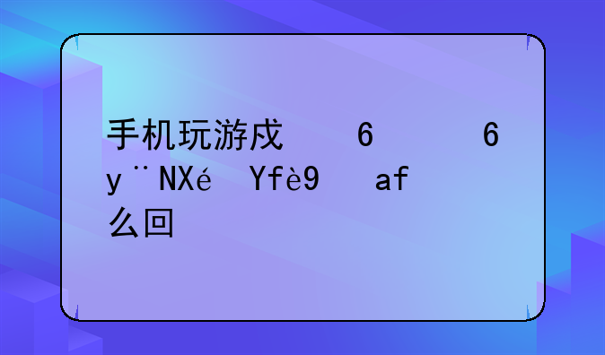 手机玩游戏卡屏的原因是怎么回事