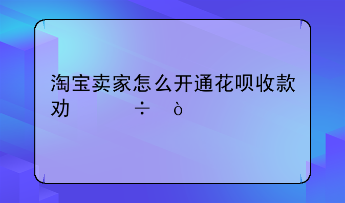 淘宝卖家怎么开通花呗收款功能？
