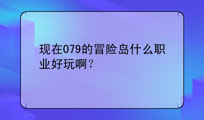 现在079的冒险岛什么职业好玩啊？