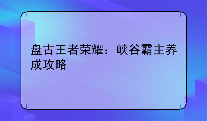盘古王者荣耀：峡谷霸主养成攻略