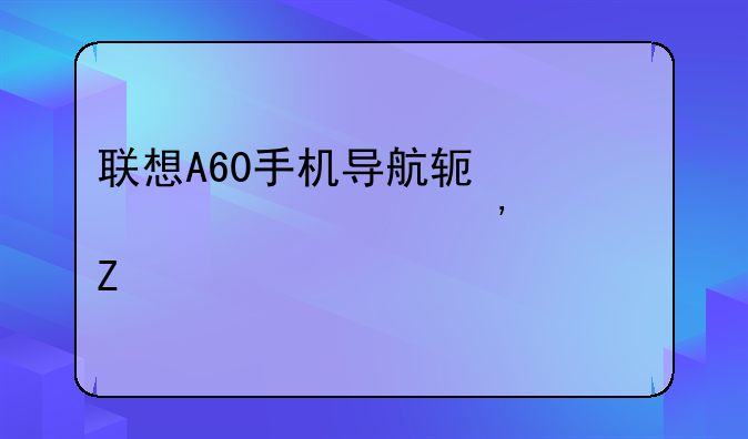 联想A60手机导航软件。求安装方法