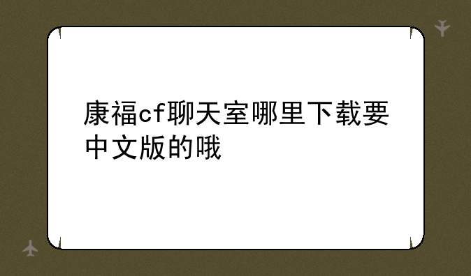 康福cf聊天室哪里下载要中文版的哦