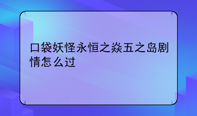 口袋妖怪永恒之焱五之岛剧情怎么过