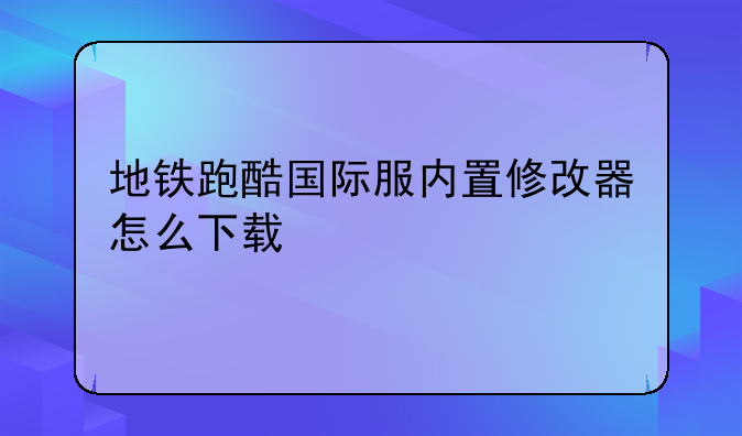 地铁跑酷国际服内置修改器怎么下载