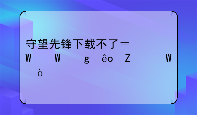 守望先锋下载不了？试试这些方法！