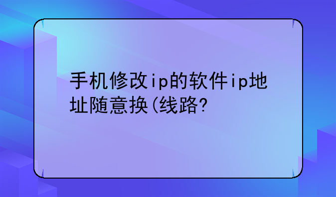 手机修改ip的软件ip地址随意换(线路?