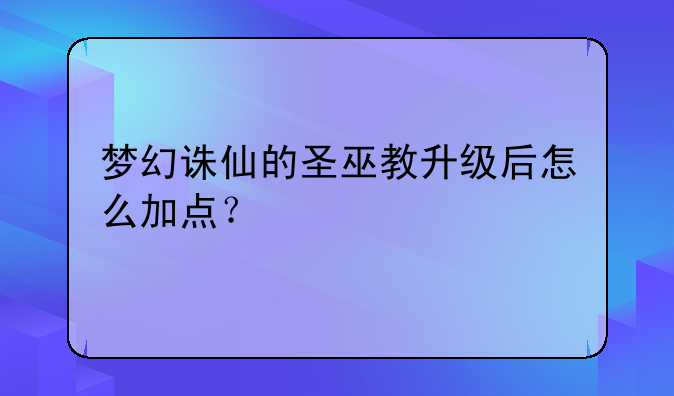 梦幻诛仙的圣巫教升级后怎么加点？