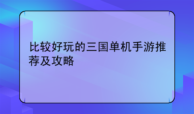 比较好玩的三国单机手游推荐及攻略