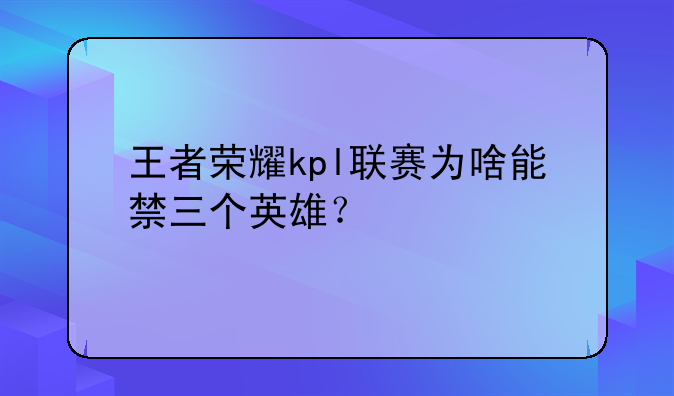 王者荣耀kpl联赛为啥能禁三个英雄？