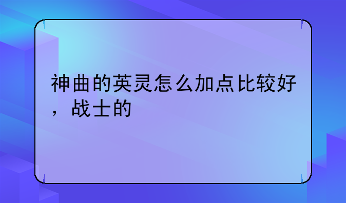 神曲的英灵怎么加点比较好，战士的