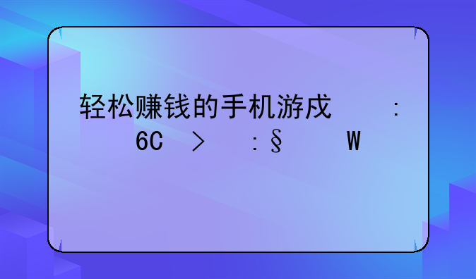 轻松赚钱的手机游戏推荐及玩法详解