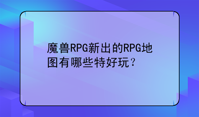 魔兽RPG新出的RPG地图有哪些特好玩？