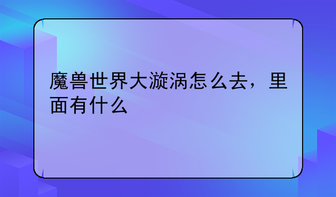 魔兽世界大漩涡怎么去，里面有什么
