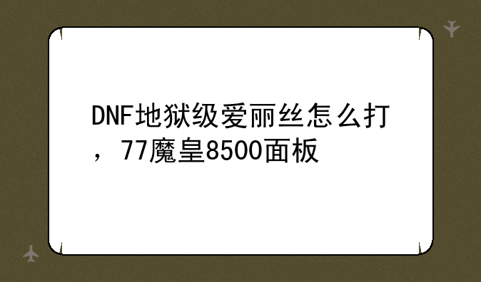 DNF地狱级爱丽丝怎么打，77魔皇8500面板