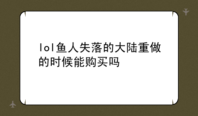 lol鱼人失落的大陆重做的时候能购买吗