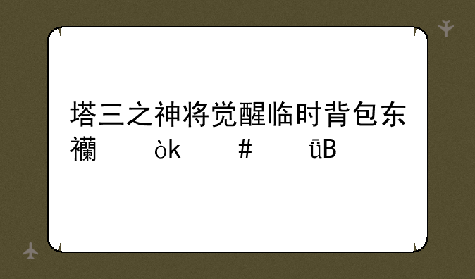 塔三之神将觉醒临时背包东西会消失吗
