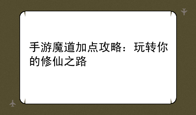 手游魔道加点攻略：玩转你的修仙之路