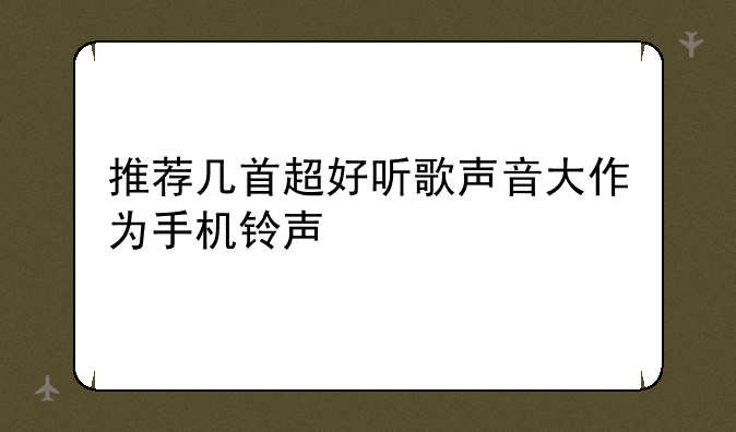 推荐几首超好听歌声音大作为手机铃声