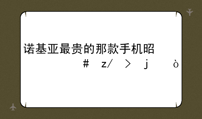 诺基亚最贵的那款手机是什么型号的？