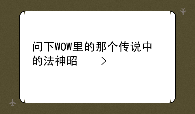 问下WOW里的那个传说中的法神是叫什么
