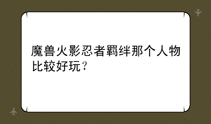 魔兽火影忍者羁绊那个人物比较好玩？