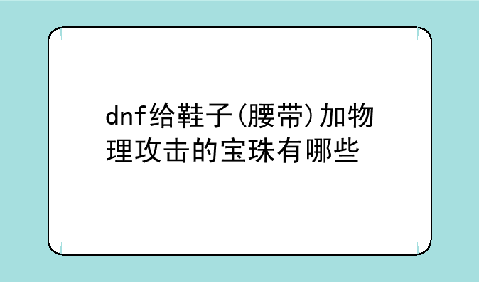 dnf给鞋子(腰带)加物理攻击的宝珠有哪些