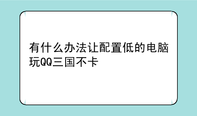 有什么办法让配置低的电脑玩QQ三国不卡