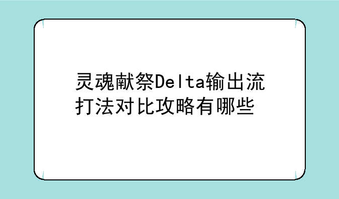 灵魂献祭Delta输出流打法对比攻略有哪些
