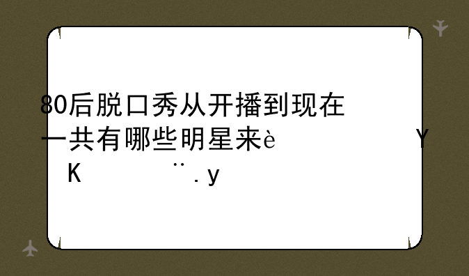 80后脱口秀从开播到现在一共有哪些明星来过这个节目