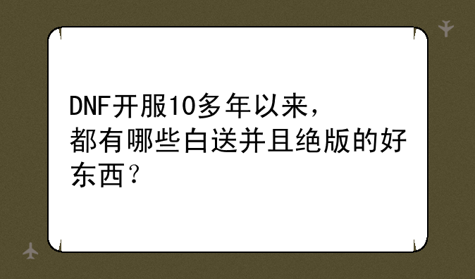 DNF开服10多年以来，都有哪些白送并且绝版的好东西？