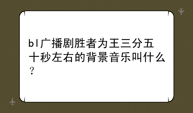 bl广播剧胜者为王三分五十秒左右的背景音乐叫什么？
