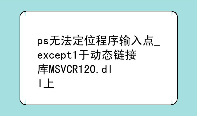 ps无法定位程序输入点_except1于动态链接库MSVCR120.dll上\x0a\x0a重新安装也不可以。