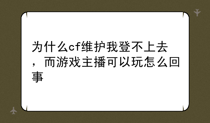 为什么cf维护我登不上去，而游戏主播可以玩怎么回事