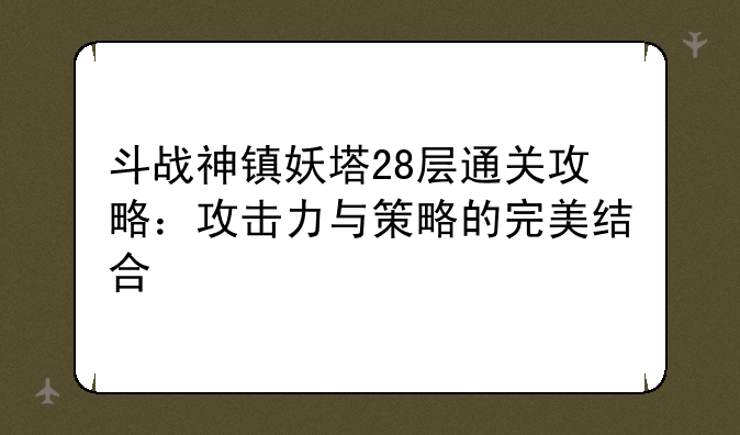 斗战神镇妖塔28层通关攻略：攻击力与策略的完美结合