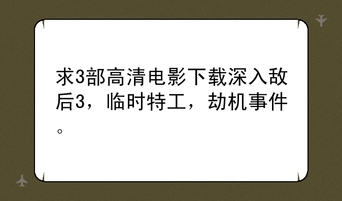 求3部高清电影下载深入敌后3，临时特工，劫机事件。