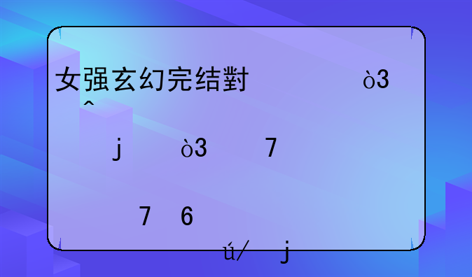 女强玄幻完结小说，冷门一点的，不要那种千篇一律的