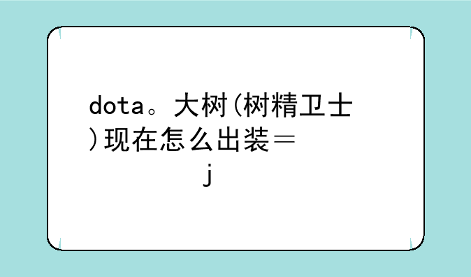 dota。大树(树精卫士)现在怎么出装？详细的。