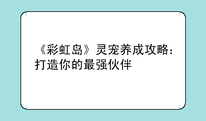 《彩虹岛》灵宠养成攻略：打造你的最强伙伴