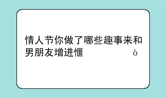 情人节你做了哪些趣事来和男朋友增进感情？