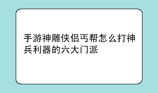 手游神雕侠侣丐帮怎么打神兵利器的六大门派